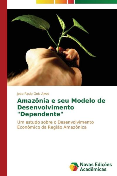 Cover for Joao Paulo Gois Alves · Amazônia E Seu Modelo De Desenvolvimento &quot;Dependente&quot;: Um Estudo Sobre O Desenvolvimento Econômico Da Região Amazônica (Paperback Book) [Portuguese edition] (2015)