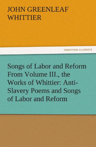 Cover for John Greenleaf Whittier · Songs of Labor and Reform from Volume Iii., the Works of Whittier: Anti-slavery Poems and Songs of Labor and Reform (Tredition Classics) (Taschenbuch) (2011)