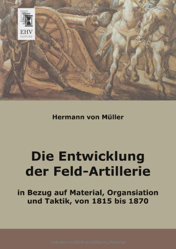 Cover for Hermann Von Mueller · Die Entwicklung Der Feld-artillerie: in Bezug Auf Material, Organsiation Und Taktik, Von 1815 Bis 1870 (Paperback Book) [German edition] (2013)