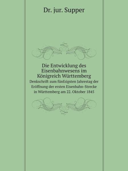 Cover for Supper · Die Entwicklung Des Eisenbahnwesens Im Königreich Württemberg Denkschrift Zum Fünfzigsten Jahrestag Der Eröffnung Der Ersten Eisenbahn-strecke in Württemberg Am 22. Oktober 1845 (Paperback Book) [German edition] (2014)