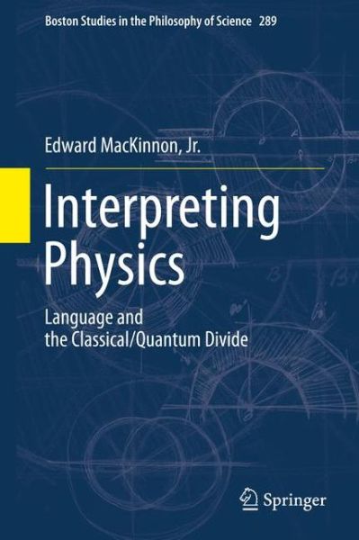 Edward MacKinnon · Interpreting Physics: Language and the Classical / Quantum Divide - Boston Studies in the Philosophy and History of Science (Hardcover Book) (2011)