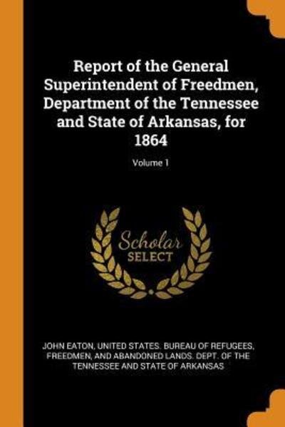 Cover for John Eaton · Report of the General Superintendent of Freedmen, Department of the Tennessee and State of Arkansas, for 1864; Volume 1 (Paperback Bog) (2018)