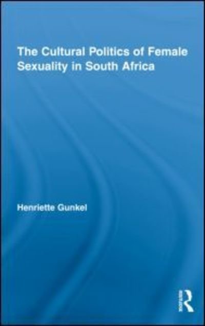 Cover for Henriette Gunkel · The Cultural Politics of Female Sexuality in South Africa - Routledge Research in Gender and Society (Hardcover Book) (2010)