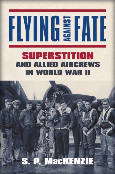 Flying against Fate: Superstition and Allied Aircrews in World War II - S. P. Mackenzie - Books - University Press of Kansas - 9780700624690 - July 28, 2017