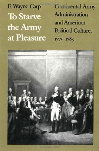 Cover for E. Wayne Carp · To Starve the Army at Pleasure: Continental Army Administration and American Political Culture, 1775-1783 (Paperback Book) [New edition] (1990)