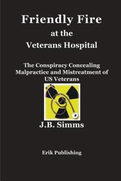 Cover for J.B. Simms · Friendly Fire at the Veterans Hospital : The Conspiracy Concealing Malpractice and Mistreatment of US Veterans (Paperback Book) (2018)