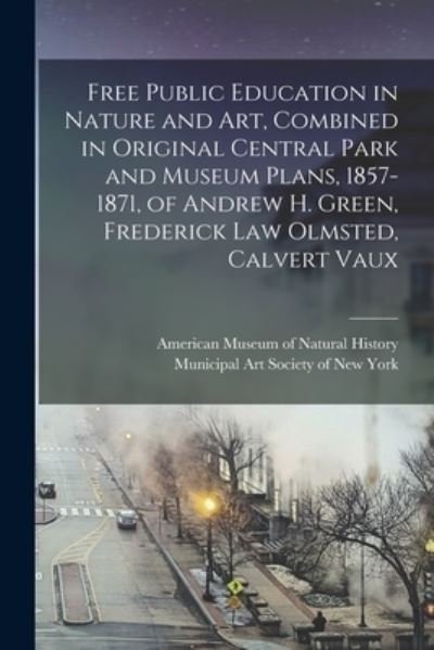 Cover for American Museum of Natural History · Free Public Education in Nature and Art, Combined in Original Central Park and Museum Plans, 1857-1871, of Andrew H. Green, Frederick Law Olmsted, Calvert Vaux (Paperback Bog) (2021)