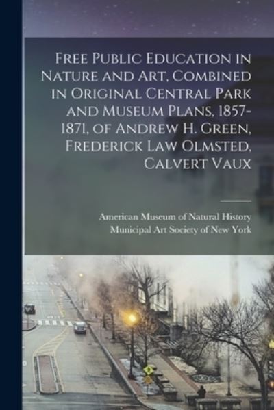 Cover for American Museum of Natural History · Free Public Education in Nature and Art, Combined in Original Central Park and Museum Plans, 1857-1871, of Andrew H. Green, Frederick Law Olmsted, Calvert Vaux (Paperback Book) (2021)