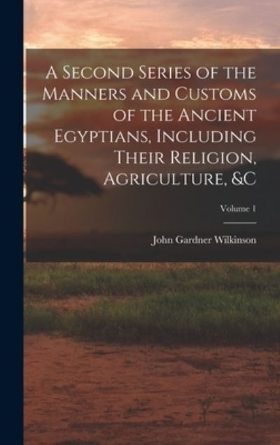 Cover for John Gardner Wilkinson · Second Series of the Manners and Customs of the Ancient Egyptians, Including Their Religion, Agriculture, &amp;c; Volume 1 (Book) (2022)