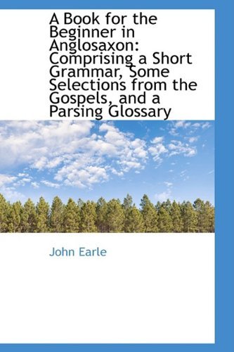 Cover for John Earle · A Book for the Beginner in Anglosaxon: Comprising a Short Grammar, Some Selections from the Gospels, (Paperback Book) (2009)