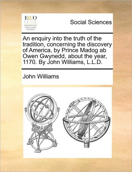 An Enquiry into the Truth of the Tradition, Concerning the Discovery of America, by Prince Madog Ab Owen Gwynedd, About the Year, 1170. by John Williams, - John Williams - Books - Gale Ecco, Print Editions - 9781170503690 - May 29, 2010