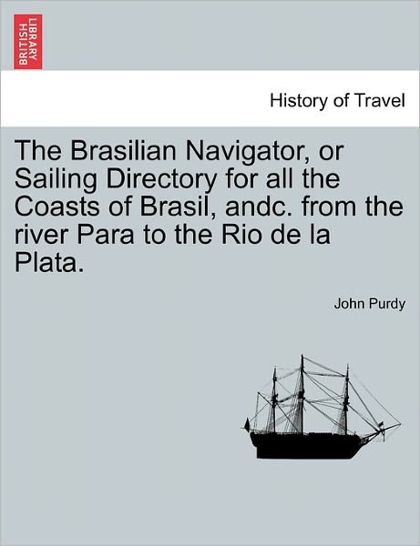Cover for John Purdy · The Brasilian Navigator, or Sailing Directory for All the Coasts of Brasil, Andc. from the River Para to the Rio De La Plata. (Paperback Book) (2011)