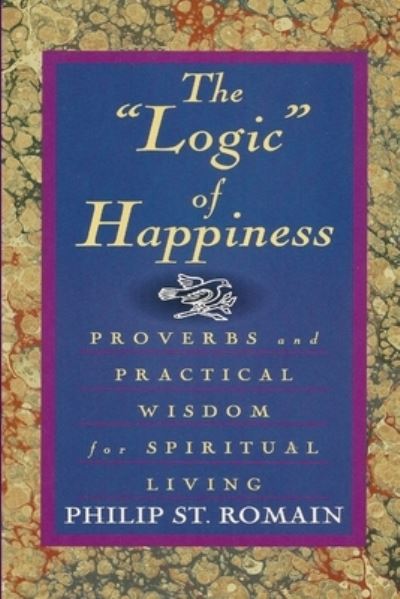 Cover for Philip St. Romain · The &quot;Logic&quot; of Happiness: Proverbs and Practical Wisdom for Spiritual Living (Paperback Book) (2011)