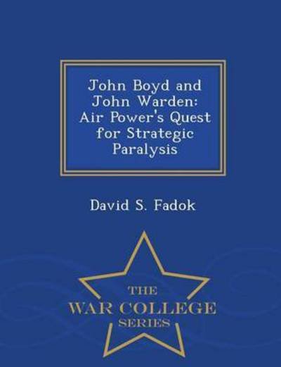 John Boyd and John Warden: Air Power's Quest for Strategic Paralysis - War College Series - David S Fadok - Bücher - War College Series - 9781296474690 - 23. Februar 2015