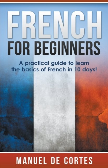 Cover for Manuel De Cortes · French For Beginners A Practical Guide to Learn the Basics of French in 10 Days! (Paperback Book) (2020)