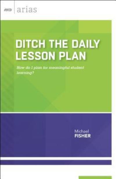 Cover for Michael Fisher · Ditch the Daily Lesson Plan: How Do I Plan for Meaningful Student Learning? - ASCD Arias (Paperback Book) (2015)