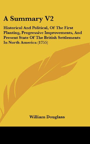 A Summary V2: Historical and Political, of the First Planting, Progressive Improvements, and Present State of the British Settlements in North America (1755) - William Douglass - Books - Kessinger Publishing, LLC - 9781436997690 - August 18, 2008