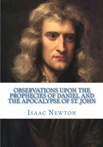 Observations Upon the Prophecies of Daniel and the Apocalypse of St. John - Isaac Newton - Books - CreateSpace Independent Publishing Platf - 9781449599690 - December 9, 2009