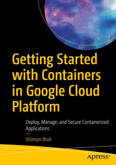 Getting Started with Containers in Google Cloud Platform: Deploy, Manage, and Secure Containerized Applications - Shimon Ifrah - Kirjat - APress - 9781484264690 - perjantai 20. marraskuuta 2020
