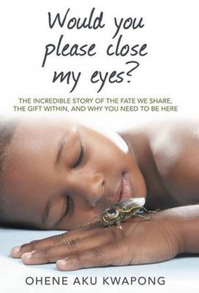 Cover for Ohene Aku Kwapong · Would You Please Close My Eyes?: the Incredible Story of the Fate We Share, the Gift Within, and Why You Need to Be Here (Inbunden Bok) (2014)
