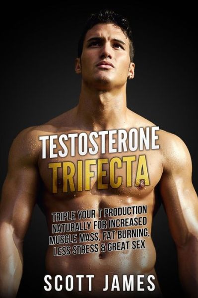 Cover for Scott James · Testosterone Trifecta: Triple Your T Production Naturally for Increased Muscle Mass, Fat Burning, Less Stress &amp; Great Sex (Paperback Book) (2014)