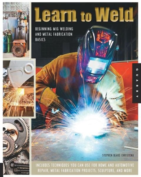 Cover for Stephen Blake Christena · Learn to Weld: Beginning Mig Welding and Metal Fabrication Basics - Includes Techniques You Can Use for Home and Automotive Repair, Metal Fabrication Projects, Sculpture, and More (Paperback Book) (2014)