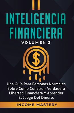 Cover for Income Mastery · Inteligencia Financiera: Una Guia Para Personas Normales Sobre Como Construir Verdadera Libertad Financiera Y Aprender El Juego Del Dinero Volumen 2 (Hardcover Book) (2019)