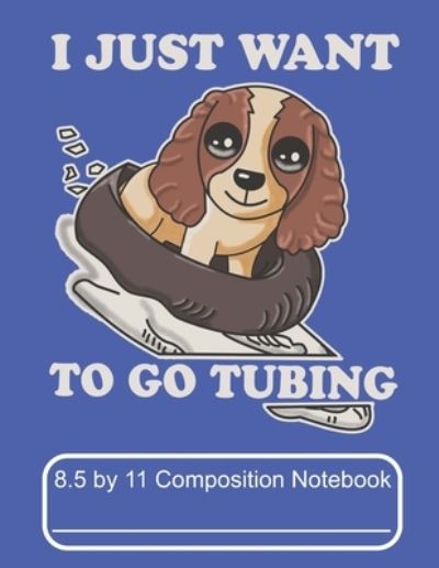 Cover for Puppy Creations · I Just Want To Go Tubing 8.5 by 11 Composition Notebook (Paperback Book) (2019)