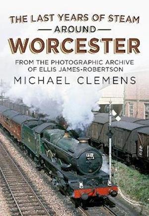 Cover for Michael Clemens · The Last Years of Steam Around Worcester: From the Photographic Archive of the Late R. E. James-Robertson (Paperback Book) (2022)