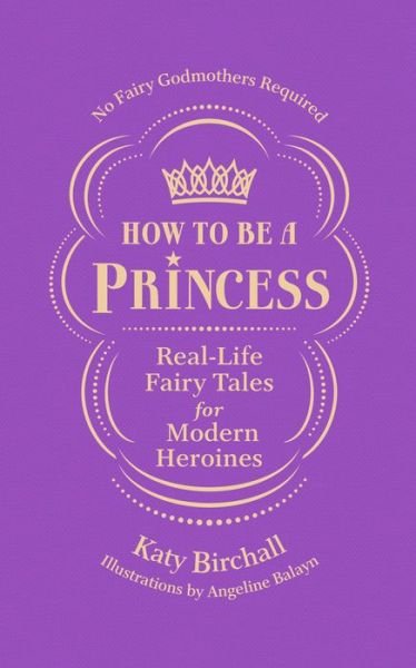 Cover for Katy Birchall · How to be a Princess: Real-Life Fairy Tales for Modern Heroines - No Fairy Godmothers Required (Hardcover Book) (2018)
