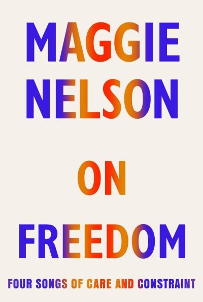 Cover for Maggie Nelson · On Freedom: Four Songs of Care and Constraint (Hardcover Book) (2021)