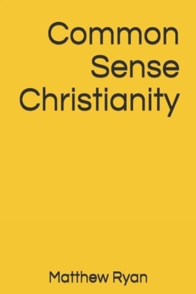 Common Sense Christianity - Matthew Ryan - Książki - Independently Published - 9781792914690 - 18 stycznia 2019