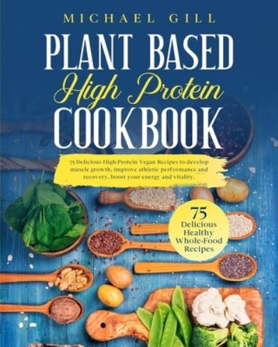 Cover for Michael Gill · Plant Based High Protein Cookbook: 75 Delicious High-Protein Vegan Recipes to Develop Muscle Growth, Improve Athletic Performance and Recovery, Boost Your Energy and Vitality - Plant Based (Paperback Book) (2020)