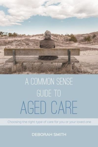 Cover for Deborah Smith · A Common Sense Guide to Aged Care: Choosing the Right Type of Care for You or Your Loved One (Paperback Book) (2017)