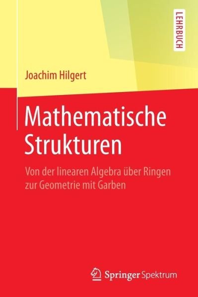 Cover for Hilgert, Joachim (Univ Paderborn Germany) · Mathematische Strukturen: Von Der Linearen Algebra UEber Ringen Zur Geometrie Mit Garben (Paperback Book) [1. Aufl. 2016 edition] (2016)