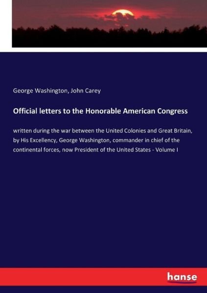 Official letters to the Honorable American Congress: written during the war between the United Colonies and Great Britain, by His Excellency, George Washington, commander in chief of the continental forces, now President of the United States - Volume I - George Washington - Books - Hansebooks - 9783744731690 - April 7, 2017