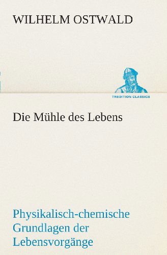 Cover for Wilhelm Ostwald · Die Mühle Des Lebens: Physikalisch-chemische Grundlagen Der Lebensvorgänge (Tredition Classics) (German Edition) (Paperback Bog) [German edition] (2013)