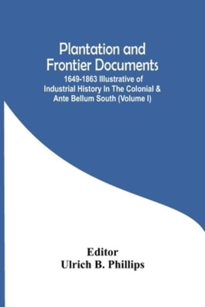 Cover for Ulrich B Phillips · Plantation And Frontier Documents; 1649-1863 Illustrative Of Industrial History In The Colonial &amp; Ante Bellum South (Volume I) (Taschenbuch) (2021)