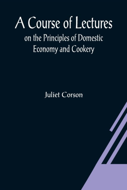 A Course of Lectures on the Principles of Domestic Economy and Cookery - Juliet Corson - Books - Alpha Edition - 9789356080690 - March 26, 2021