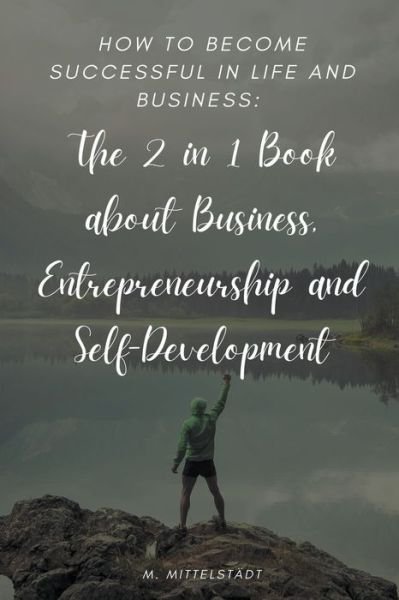Cover for Max Mittelstaedt · How to become successful in life and business: The 2 in 1 Book about Business, Entrepreneurship and Self-Development (Taschenbuch) (2022)