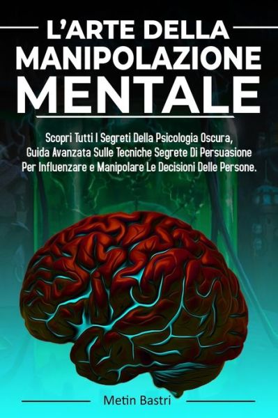 Cover for Metin Bastri · L'Arte Della Manipolazione Mentale: Scopri Tutti I Segreti Della Psicologia Oscura, Guida Avanzata Sulle Tecniche Segrete Di Persuasione Per Influenzare e Manipolare Le Decisioni Delle Persone (Paperback Book) (2021)