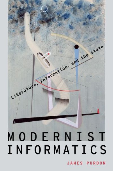 Cover for Purdon, James (Research Fellow, Research Fellow, Jesus College, University of Cambridge) · Modernist Informatics: Literature, Information, and the State - Modernist Literature and Culture (Hardcover Book) (2016)