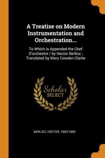 Cover for Hector Berlioz · A Treatise on Modern Instrumentation and Orchestration...: To Which Is Appended the Chef d'Orchestre / By Hector Berlioz; Translated by Mary Cowden Clarke (Paperback Book) (2018)