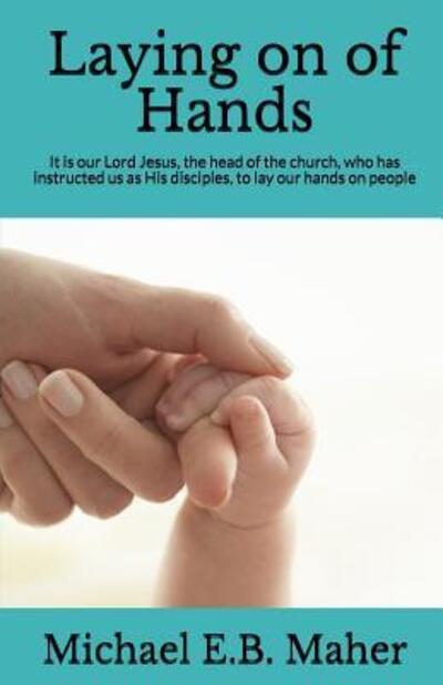 Laying on of Hands It is our Lord Jesus, the head of the church, who has instructed us as His disciples, to lay our hands on people. - Michael E B Maher - Books - Michael Maher Ministries - 9780620776691 - October 5, 2017