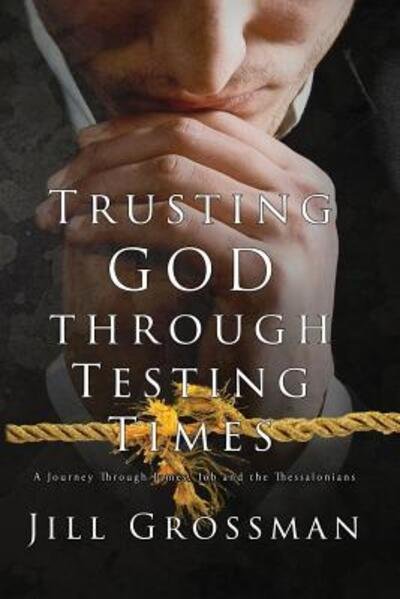 Cover for Jill Grossman · Trusting God Through Testing Times : A Journey Through James, Job and the Thessalonians (Paperback Book) (2017)