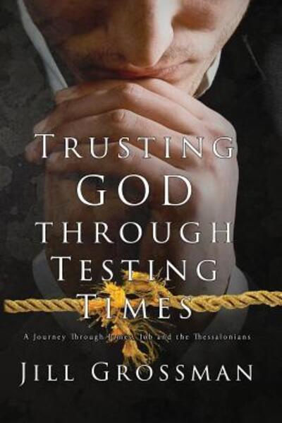 Trusting God Through Testing Times : A Journey Through James, Job and the Thessalonians - Jill Grossman - Books - WordCrafts Press - 9780998941691 - November 6, 2017