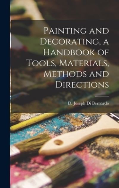 Cover for D Joseph Di Bernardo · Painting and Decorating, a Handbook of Tools, Materials, Methods and Directions (Hardcover Book) (2021)