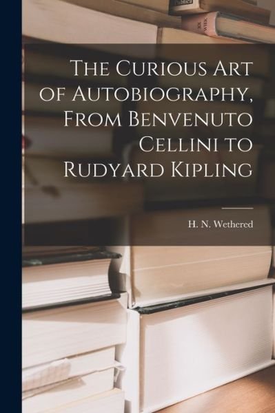 Cover for H N (Herbert Newton) 186 Wethered · The Curious Art of Autobiography, From Benvenuto Cellini to Rudyard Kipling (Pocketbok) (2021)