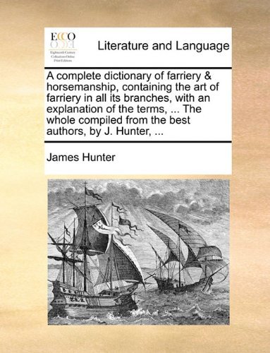 A Complete Dictionary of Farriery & Horsemanship, Containing the Art of Farriery in All Its Branches, with an Explanation of the Terms, ... the Whole Compiled from the Best Authors, by J. Hunter, ... - James Hunter - Bøger - Gale ECCO, Print Editions - 9781140976691 - 28. maj 2010
