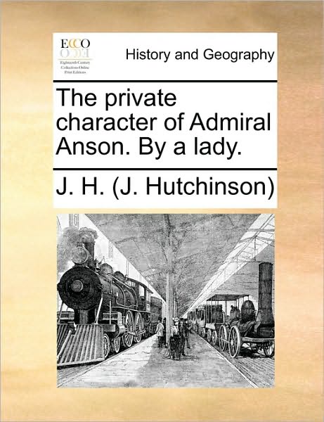 Cover for J H (J Hutchinson), H (J Hutchinson) · The Private Character of Admiral Anson. by a Lady. (Paperback Book) (2010)